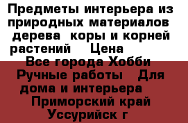 Предметы интерьера из природных материалов: дерева, коры и корней растений. › Цена ­ 1 000 - Все города Хобби. Ручные работы » Для дома и интерьера   . Приморский край,Уссурийск г.